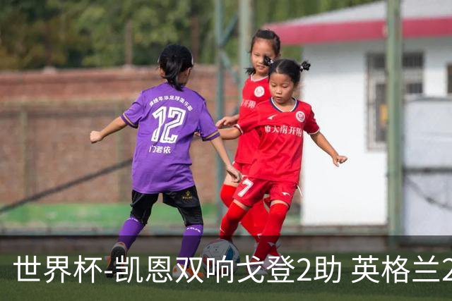 世界杯-凯恩双响戈登2助 英格兰2-1逆转绝杀民主刚果
