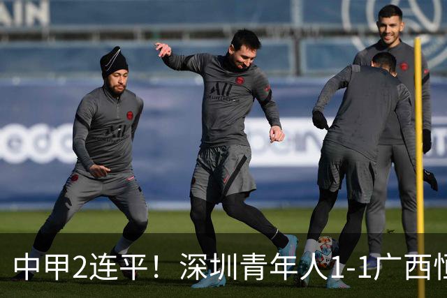中甲2连平！深圳青年人1-1广西恒宸 深圳让出榜首净胜球劣势暂第2