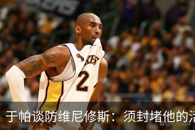 于帕谈防维尼修斯：须封堵他的活动空间 他常想把球带进禁区获点