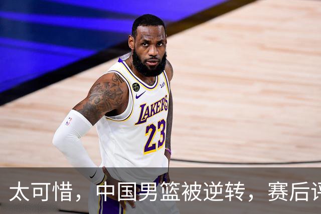 太可惜，中国男篮被逆转，赛后评分，张懿赵杰最佳，一首发0分