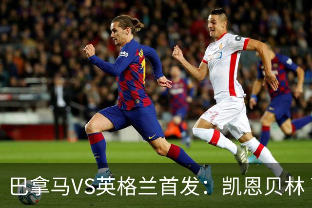 巴拿马VS英格兰首发：凯恩贝林 萨卡拉什福德配罗杰斯