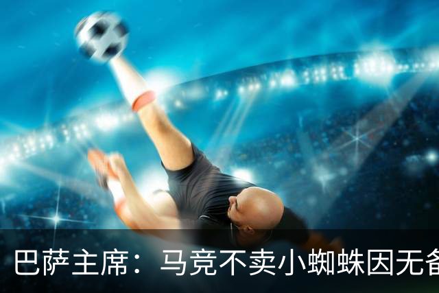 巴萨主席：马竞不卖小蜘蛛因无备选 有些人想挑起事端