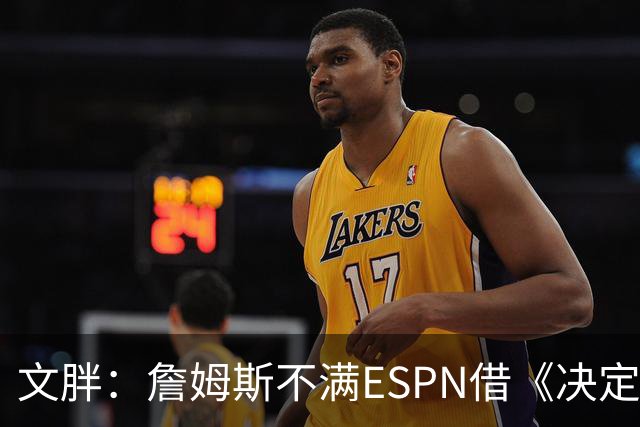 文胖：詹姆斯不满ESPN借《决定1》赚尽流量 自己却独扛所有骂名