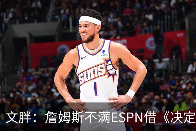 文胖：詹姆斯不满ESPN借《决定1》赚尽流量 自己却独扛所有骂名