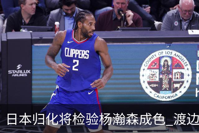 日本归化将检验杨瀚森成色 渡边：有实力击败中国男篮