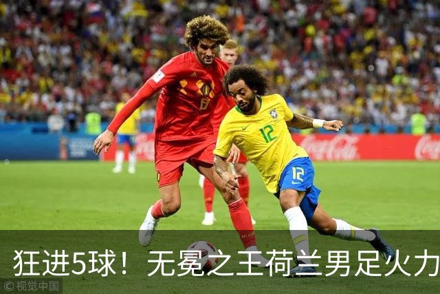 狂进5球！无冕之王荷兰男足火力猛，打爆五星巴西剑指世界杯冠军？