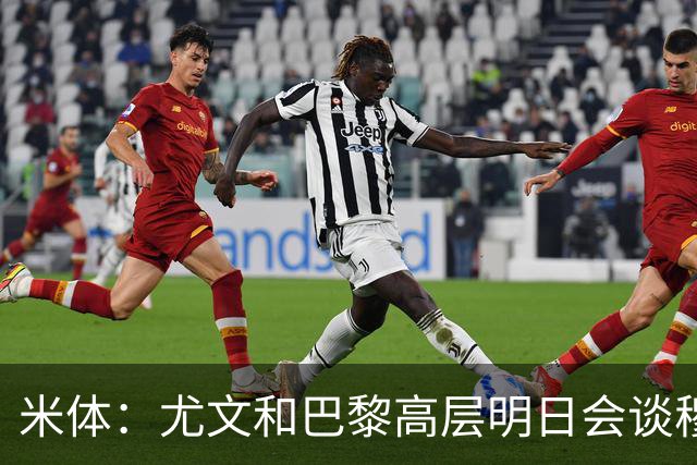 米体：尤文和巴黎高层明日会谈穆阿尼转会 他们还重新联系了苏莱