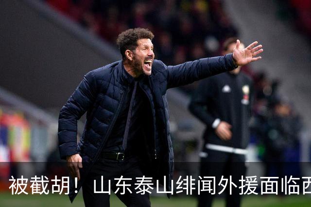被截胡！山东泰山绯闻外援面临西甲豪门的激烈竞争，夏窗换外援再成泡影
