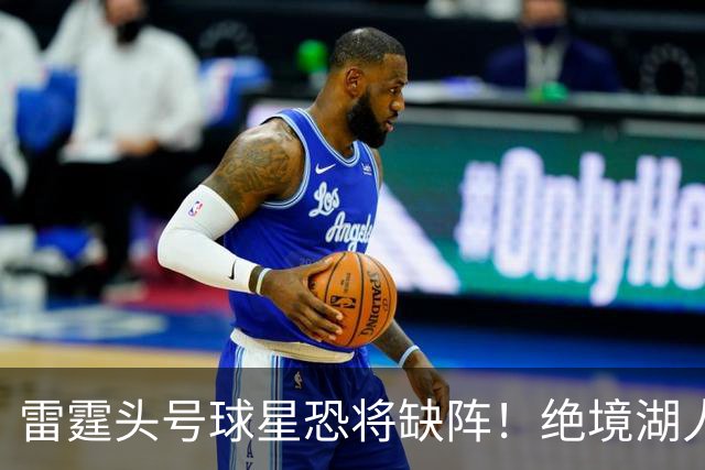 雷霆头号球星恐将缺阵！绝境湖人有望取胜止颓